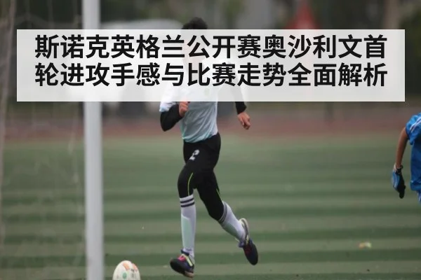 斯诺克英格兰公开赛奥沙利文首轮进攻手感与比赛走势全面解析
