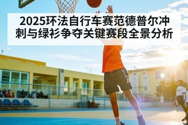 2025环法自行车赛范德普尔冲刺与绿衫争夺关键赛段全景分析