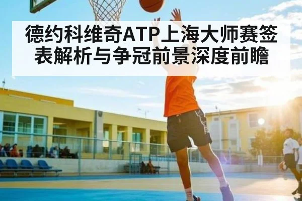 德约科维奇ATP上海大师赛签表解析与争冠前景深度前瞻