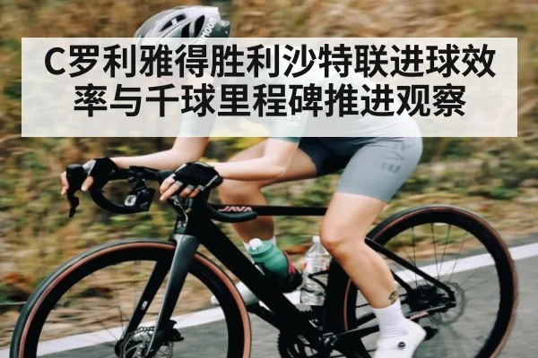 C罗利雅得胜利沙特联进球效率与千球里程碑推进观察