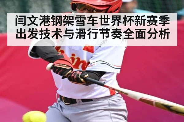 闫文港钢架雪车世界杯新赛季出发技术与滑行节奏全面分析