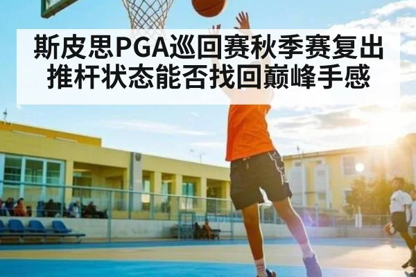 斯皮思PGA巡回赛秋季赛复出 推杆状态能否找回巅峰手感