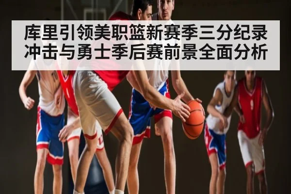 库里引领美职篮新赛季三分纪录冲击与勇士季后赛前景全面分析